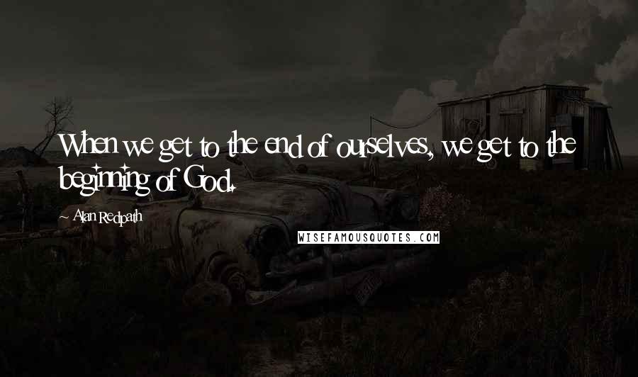 Alan Redpath Quotes: When we get to the end of ourselves, we get to the beginning of God.