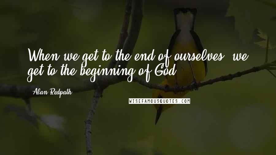 Alan Redpath Quotes: When we get to the end of ourselves, we get to the beginning of God.