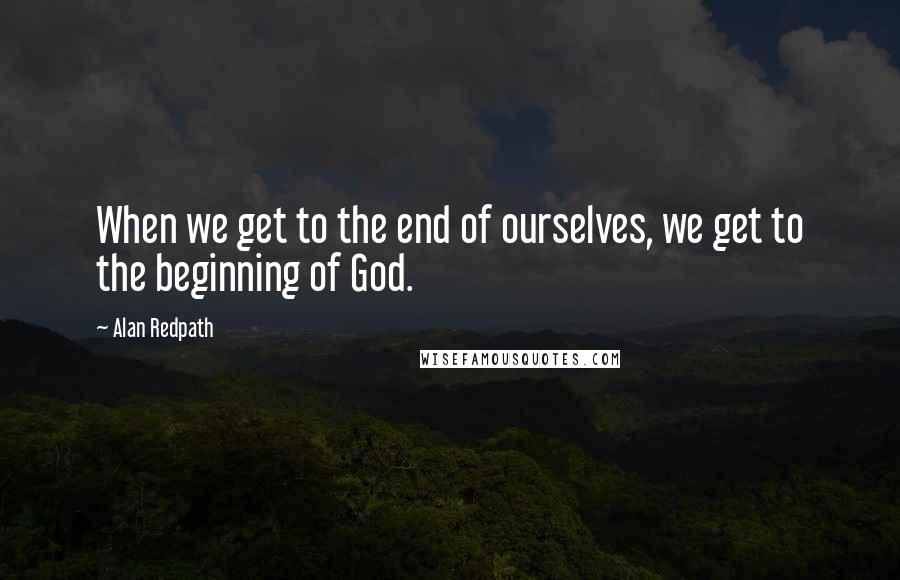 Alan Redpath Quotes: When we get to the end of ourselves, we get to the beginning of God.