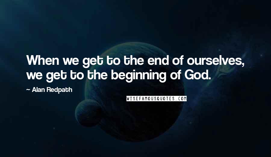 Alan Redpath Quotes: When we get to the end of ourselves, we get to the beginning of God.