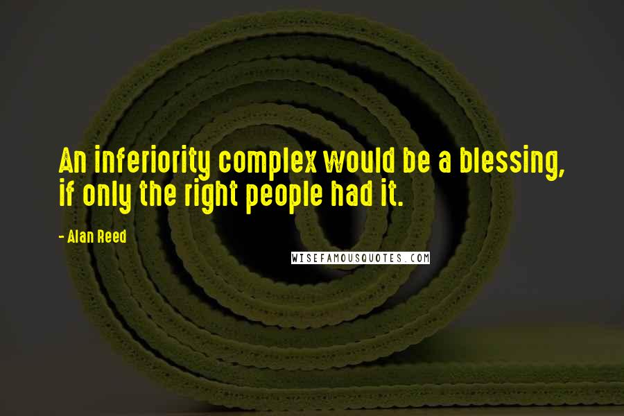 Alan Reed Quotes: An inferiority complex would be a blessing, if only the right people had it.