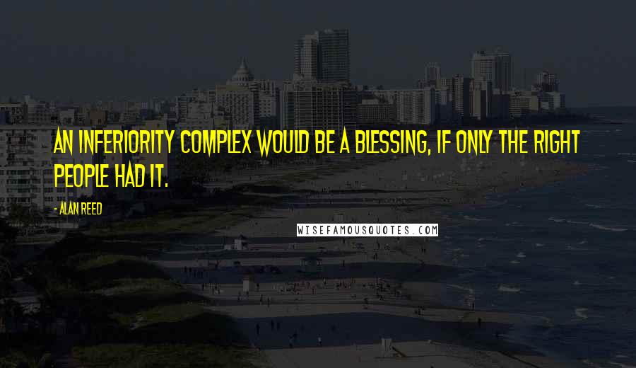 Alan Reed Quotes: An inferiority complex would be a blessing, if only the right people had it.