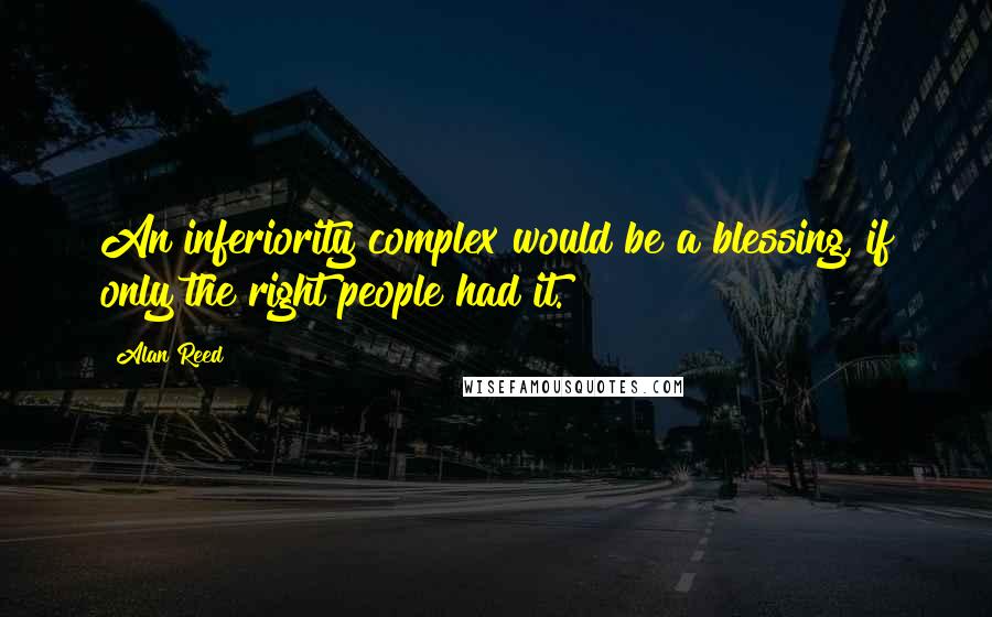 Alan Reed Quotes: An inferiority complex would be a blessing, if only the right people had it.