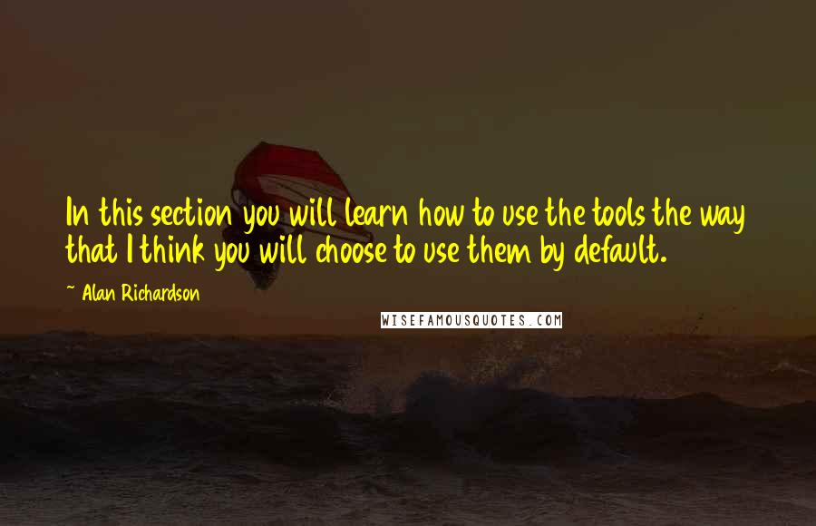 Alan Richardson Quotes: In this section you will learn how to use the tools the way that I think you will choose to use them by default.