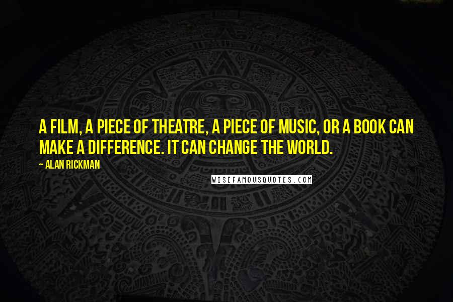 Alan Rickman Quotes: A film, a piece of theatre, a piece of music, or a book can make a difference. It can change the world.