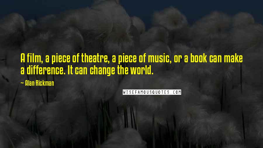 Alan Rickman Quotes: A film, a piece of theatre, a piece of music, or a book can make a difference. It can change the world.