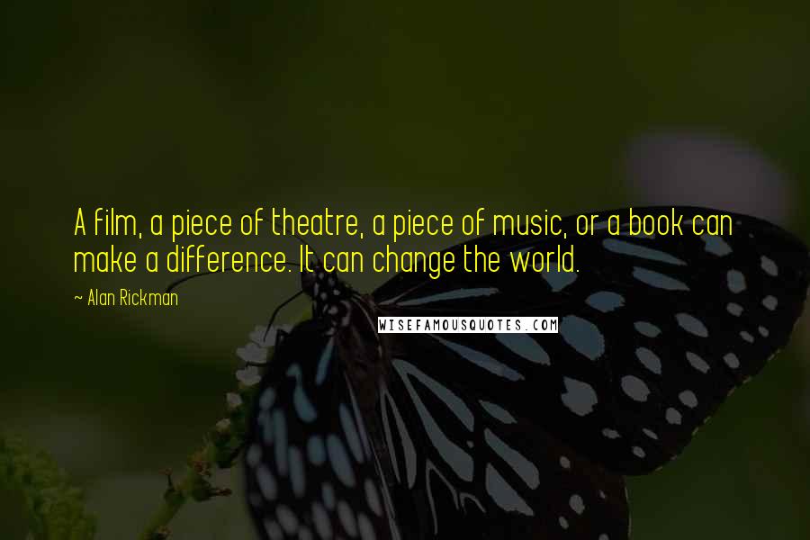Alan Rickman Quotes: A film, a piece of theatre, a piece of music, or a book can make a difference. It can change the world.