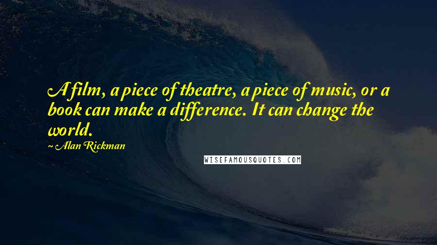 Alan Rickman Quotes: A film, a piece of theatre, a piece of music, or a book can make a difference. It can change the world.