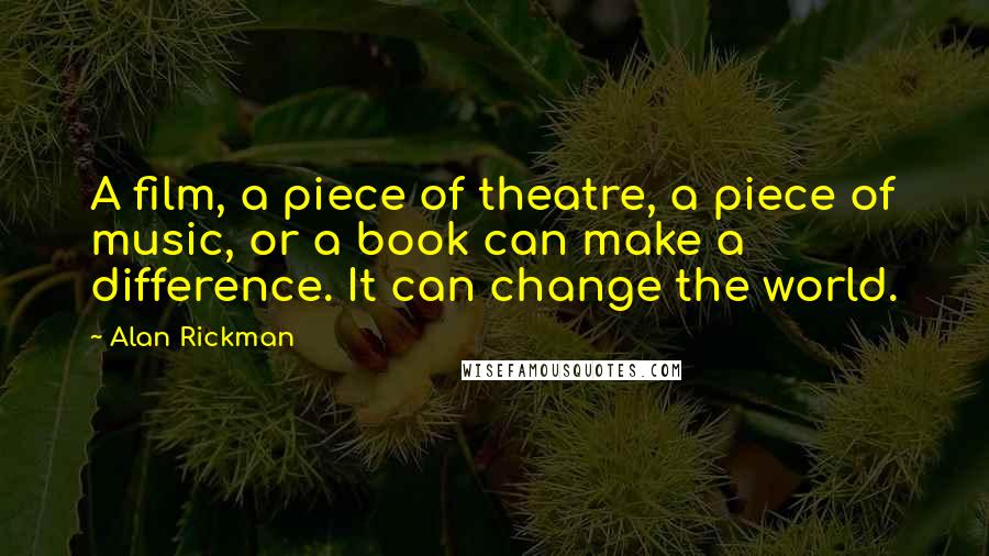 Alan Rickman Quotes: A film, a piece of theatre, a piece of music, or a book can make a difference. It can change the world.