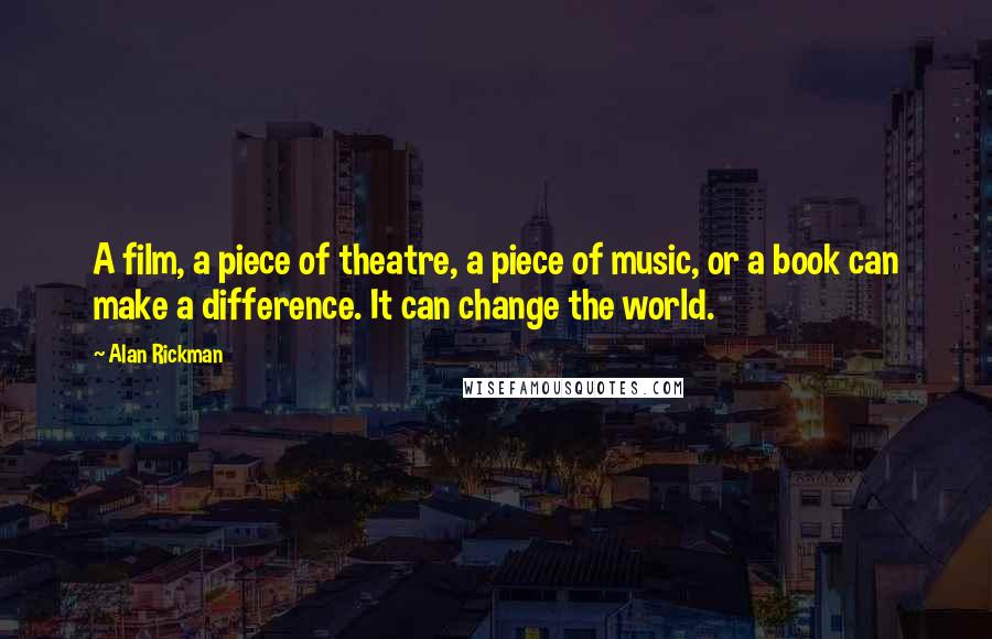 Alan Rickman Quotes: A film, a piece of theatre, a piece of music, or a book can make a difference. It can change the world.