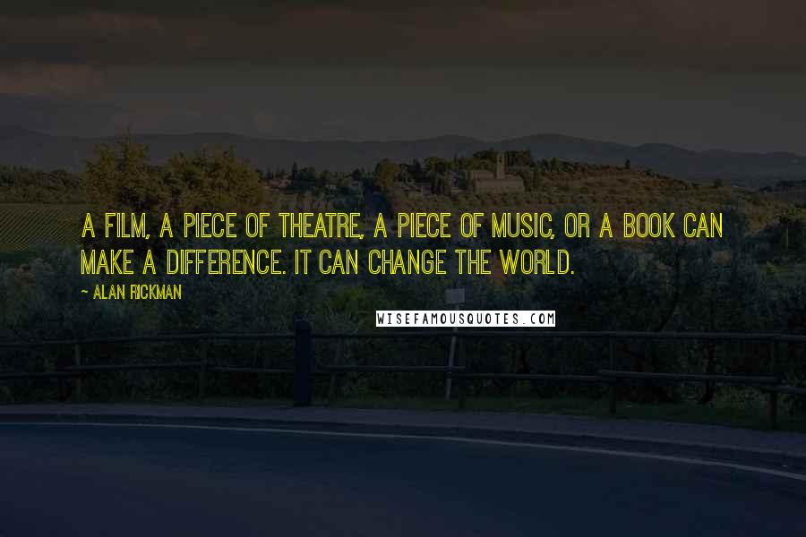 Alan Rickman Quotes: A film, a piece of theatre, a piece of music, or a book can make a difference. It can change the world.