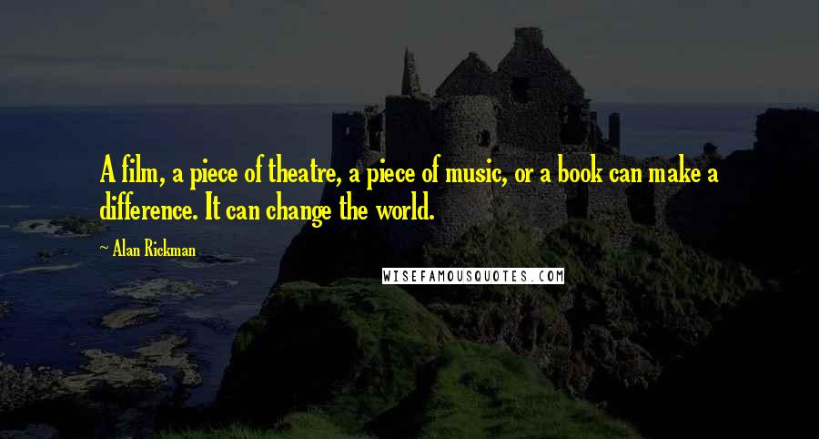 Alan Rickman Quotes: A film, a piece of theatre, a piece of music, or a book can make a difference. It can change the world.