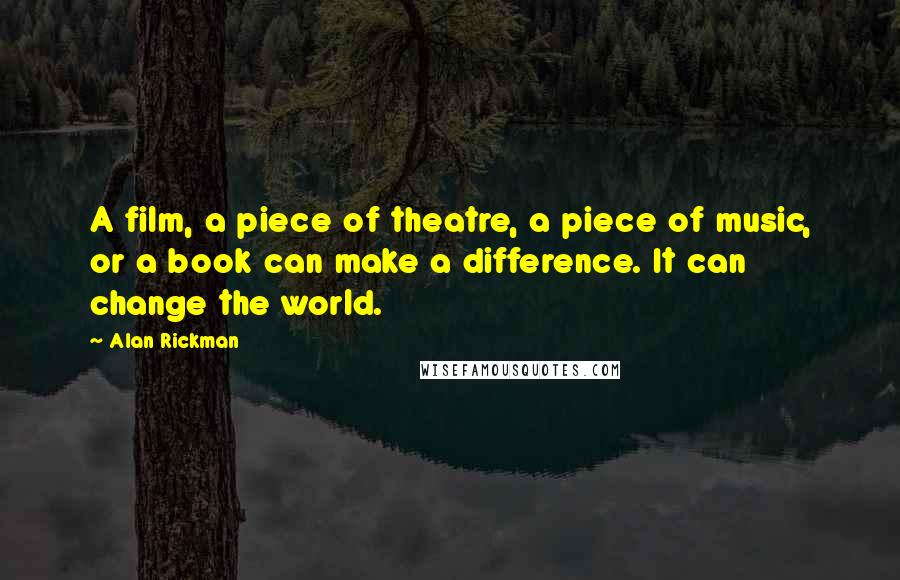 Alan Rickman Quotes: A film, a piece of theatre, a piece of music, or a book can make a difference. It can change the world.