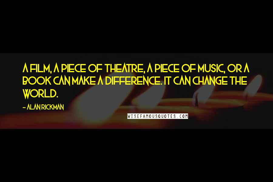 Alan Rickman Quotes: A film, a piece of theatre, a piece of music, or a book can make a difference. It can change the world.