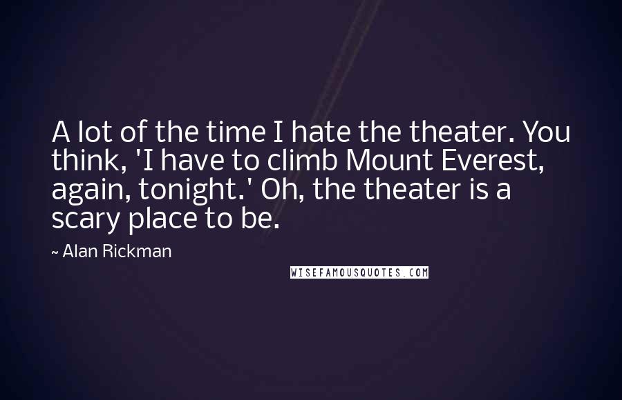 Alan Rickman Quotes: A lot of the time I hate the theater. You think, 'I have to climb Mount Everest, again, tonight.' Oh, the theater is a scary place to be.