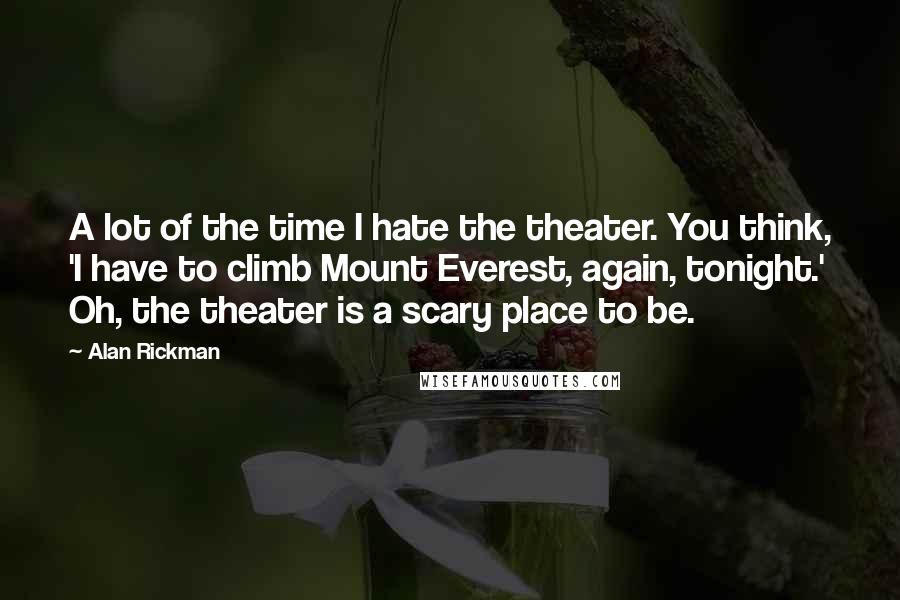 Alan Rickman Quotes: A lot of the time I hate the theater. You think, 'I have to climb Mount Everest, again, tonight.' Oh, the theater is a scary place to be.