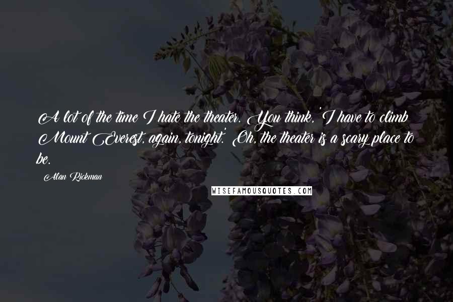 Alan Rickman Quotes: A lot of the time I hate the theater. You think, 'I have to climb Mount Everest, again, tonight.' Oh, the theater is a scary place to be.