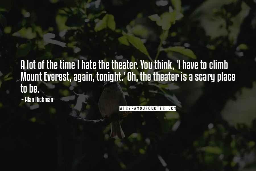 Alan Rickman Quotes: A lot of the time I hate the theater. You think, 'I have to climb Mount Everest, again, tonight.' Oh, the theater is a scary place to be.