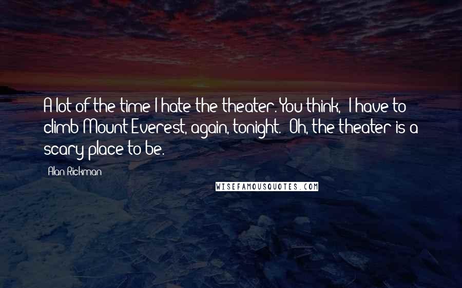 Alan Rickman Quotes: A lot of the time I hate the theater. You think, 'I have to climb Mount Everest, again, tonight.' Oh, the theater is a scary place to be.