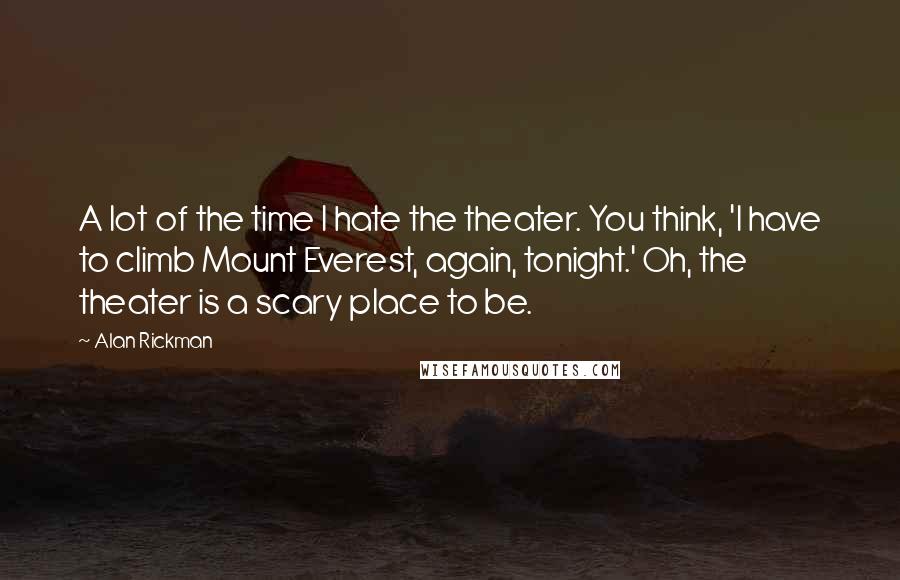 Alan Rickman Quotes: A lot of the time I hate the theater. You think, 'I have to climb Mount Everest, again, tonight.' Oh, the theater is a scary place to be.