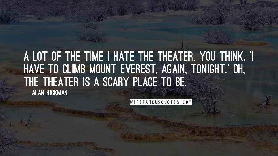 Alan Rickman Quotes: A lot of the time I hate the theater. You think, 'I have to climb Mount Everest, again, tonight.' Oh, the theater is a scary place to be.