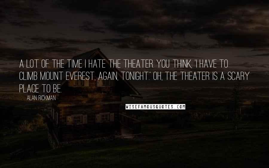 Alan Rickman Quotes: A lot of the time I hate the theater. You think, 'I have to climb Mount Everest, again, tonight.' Oh, the theater is a scary place to be.