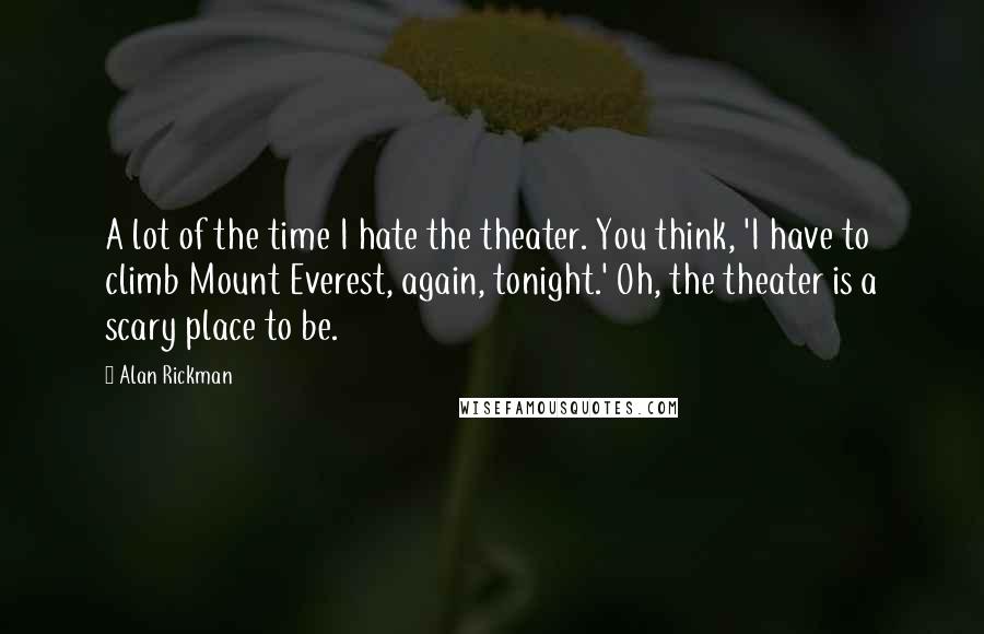 Alan Rickman Quotes: A lot of the time I hate the theater. You think, 'I have to climb Mount Everest, again, tonight.' Oh, the theater is a scary place to be.