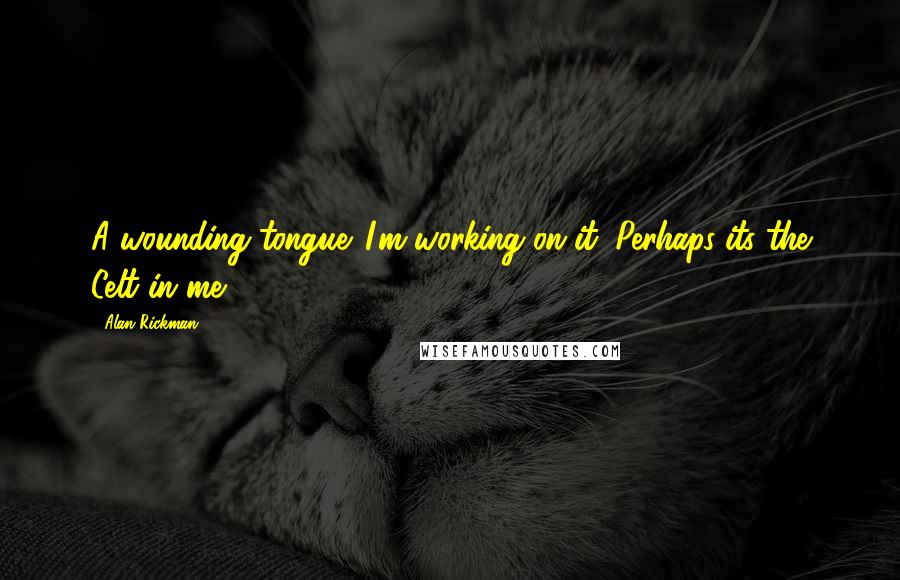 Alan Rickman Quotes: A wounding tongue. I'm working on it. Perhaps its the Celt in me.