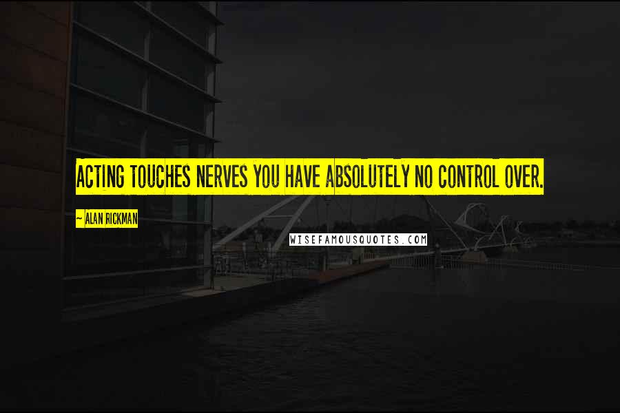 Alan Rickman Quotes: Acting touches nerves you have absolutely no control over.