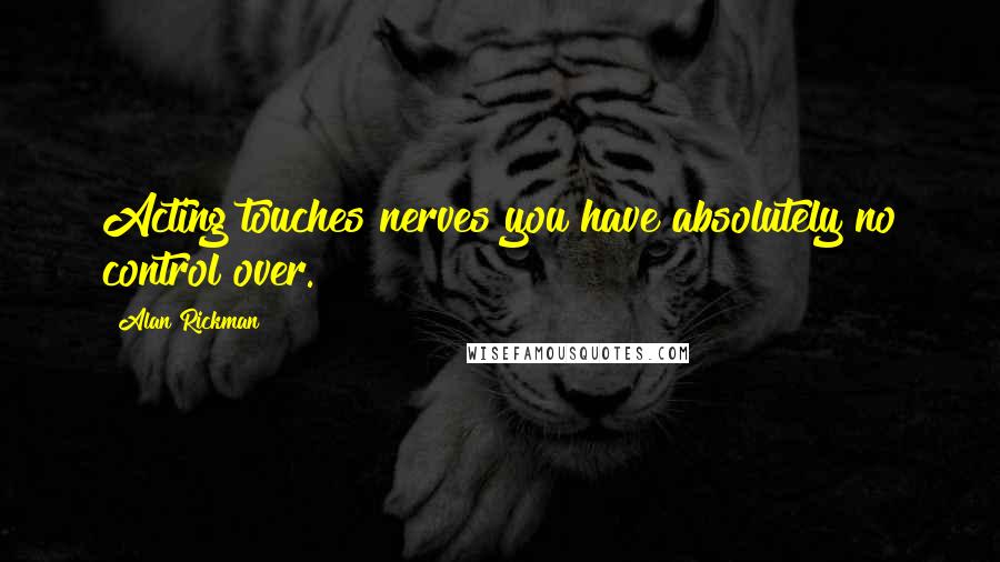 Alan Rickman Quotes: Acting touches nerves you have absolutely no control over.