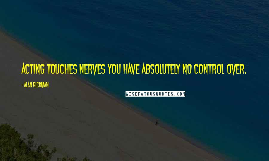 Alan Rickman Quotes: Acting touches nerves you have absolutely no control over.