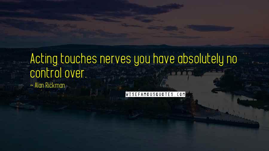 Alan Rickman Quotes: Acting touches nerves you have absolutely no control over.