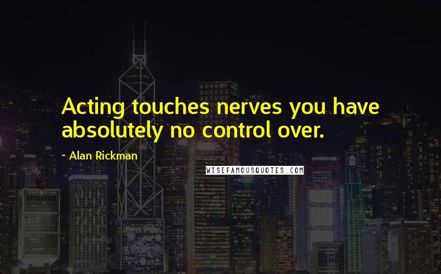 Alan Rickman Quotes: Acting touches nerves you have absolutely no control over.