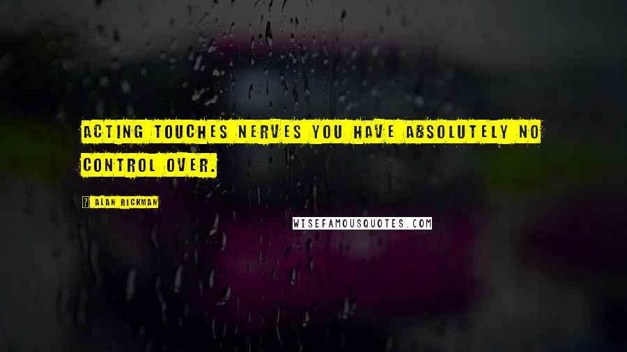 Alan Rickman Quotes: Acting touches nerves you have absolutely no control over.