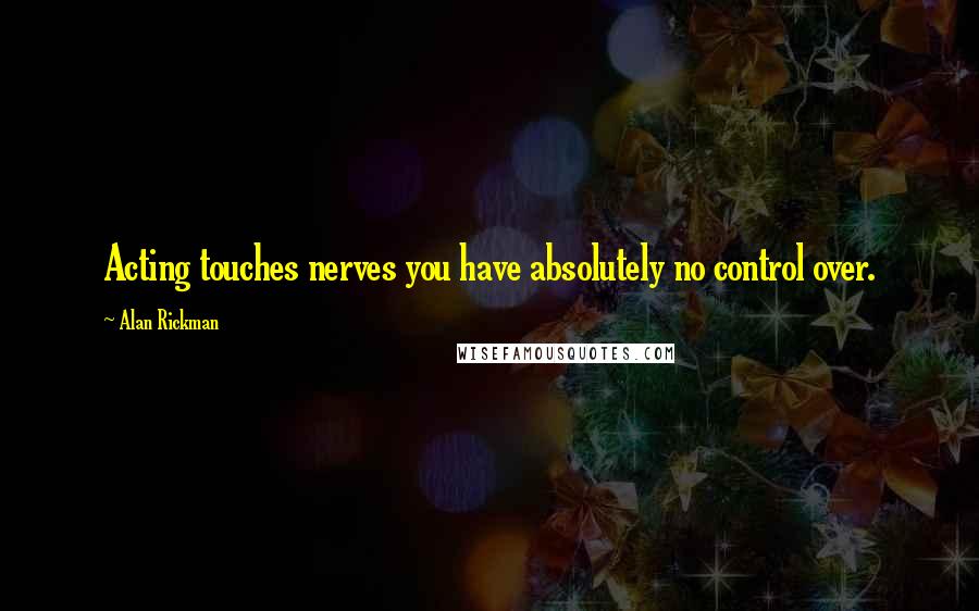 Alan Rickman Quotes: Acting touches nerves you have absolutely no control over.