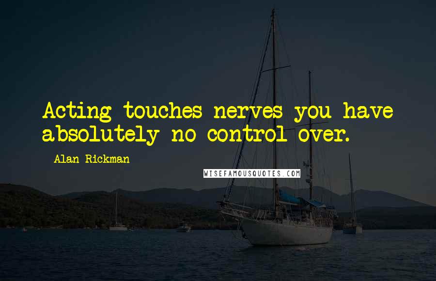 Alan Rickman Quotes: Acting touches nerves you have absolutely no control over.