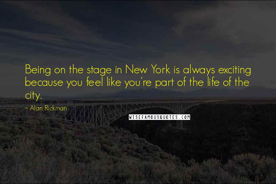 Alan Rickman Quotes: Being on the stage in New York is always exciting because you feel like you're part of the life of the city.