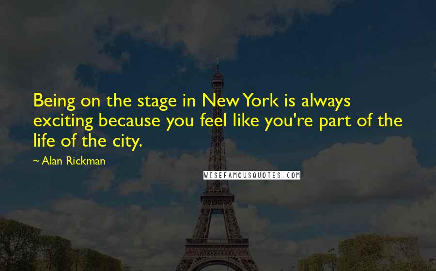 Alan Rickman Quotes: Being on the stage in New York is always exciting because you feel like you're part of the life of the city.