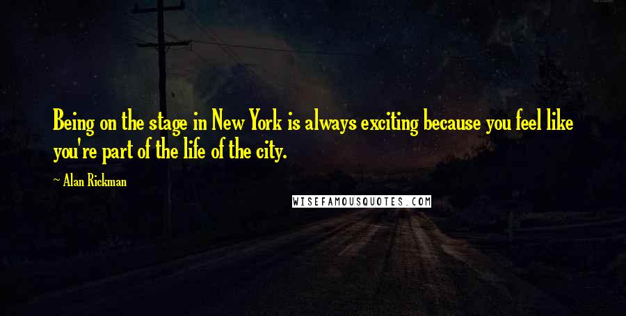 Alan Rickman Quotes: Being on the stage in New York is always exciting because you feel like you're part of the life of the city.