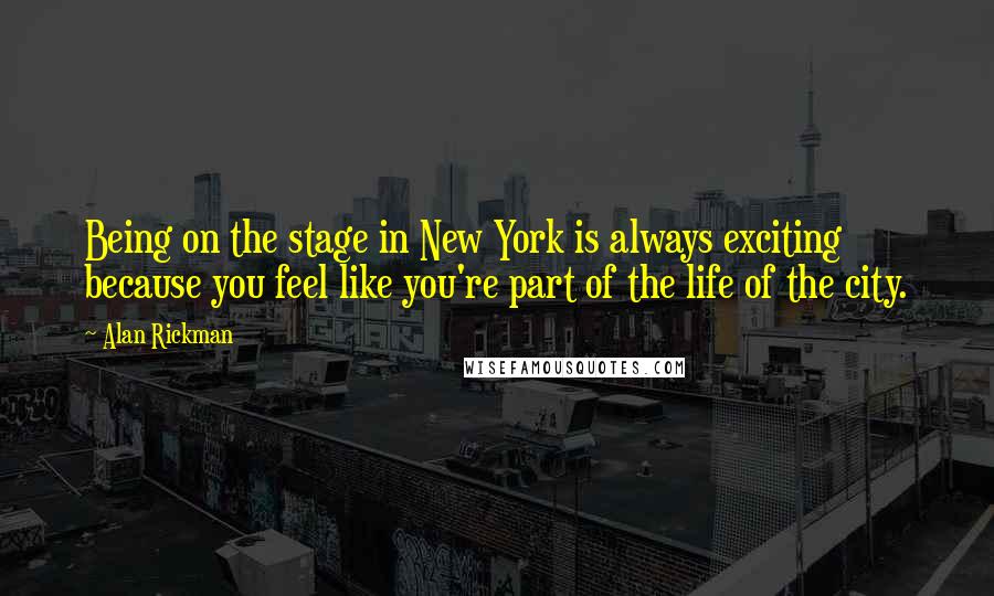 Alan Rickman Quotes: Being on the stage in New York is always exciting because you feel like you're part of the life of the city.