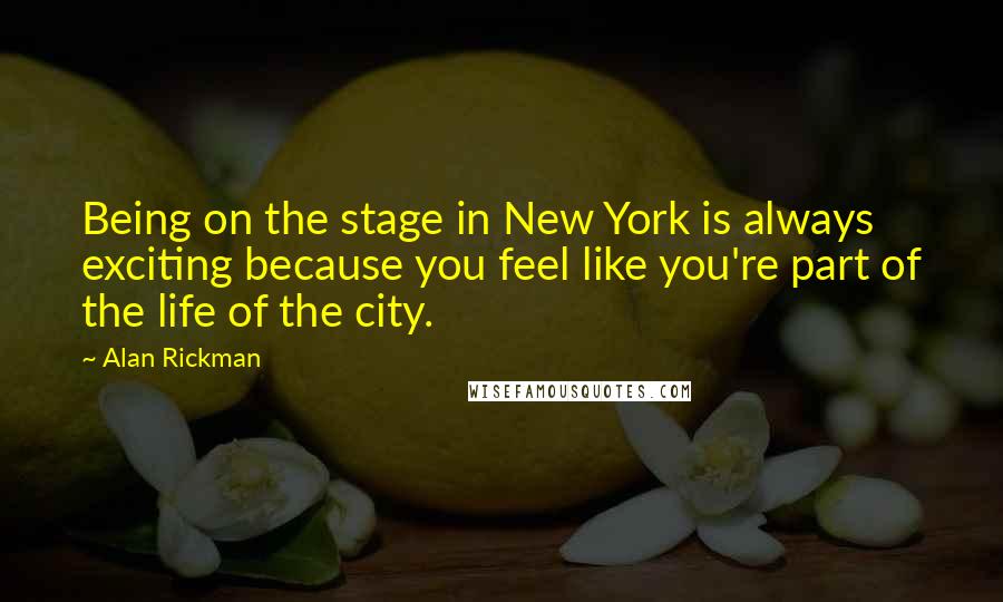 Alan Rickman Quotes: Being on the stage in New York is always exciting because you feel like you're part of the life of the city.