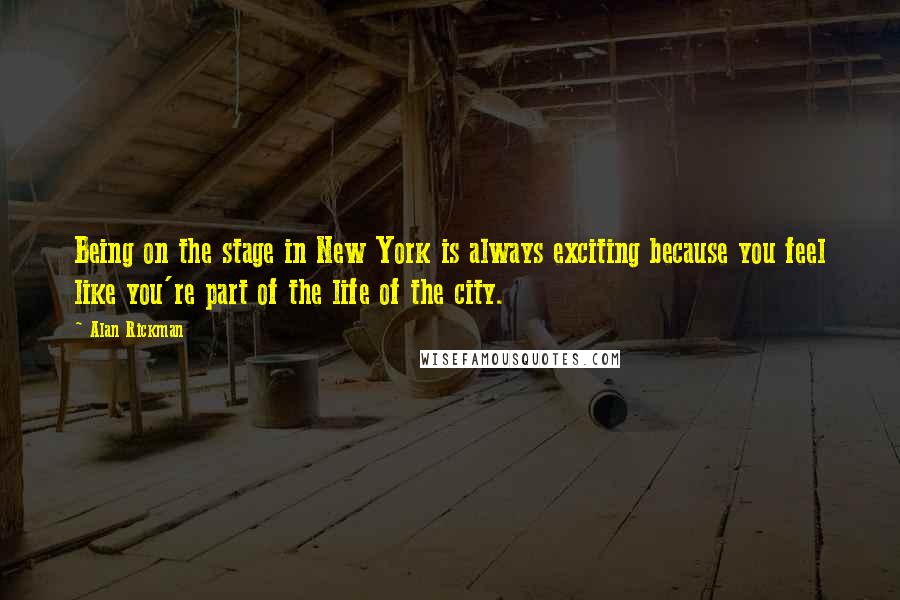 Alan Rickman Quotes: Being on the stage in New York is always exciting because you feel like you're part of the life of the city.