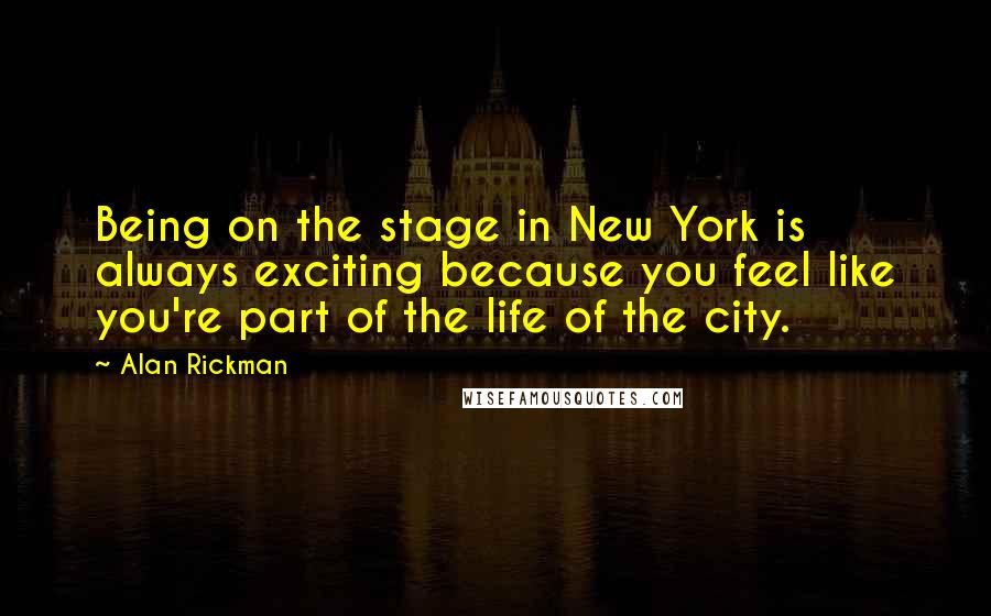 Alan Rickman Quotes: Being on the stage in New York is always exciting because you feel like you're part of the life of the city.