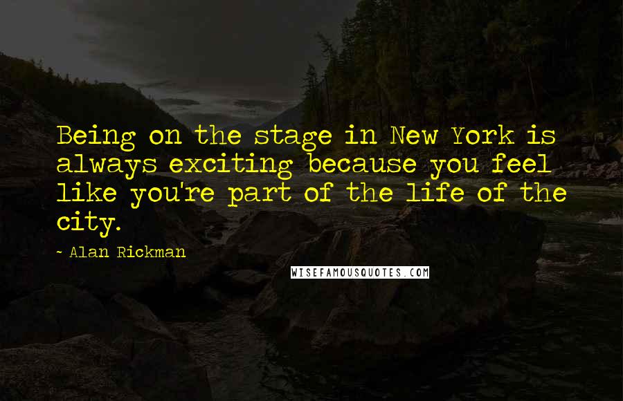 Alan Rickman Quotes: Being on the stage in New York is always exciting because you feel like you're part of the life of the city.