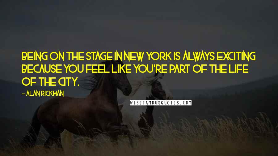 Alan Rickman Quotes: Being on the stage in New York is always exciting because you feel like you're part of the life of the city.