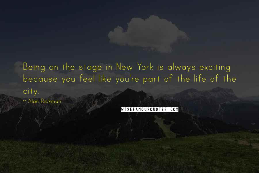 Alan Rickman Quotes: Being on the stage in New York is always exciting because you feel like you're part of the life of the city.