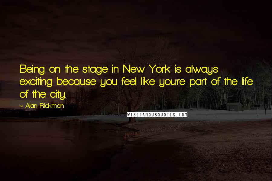 Alan Rickman Quotes: Being on the stage in New York is always exciting because you feel like you're part of the life of the city.