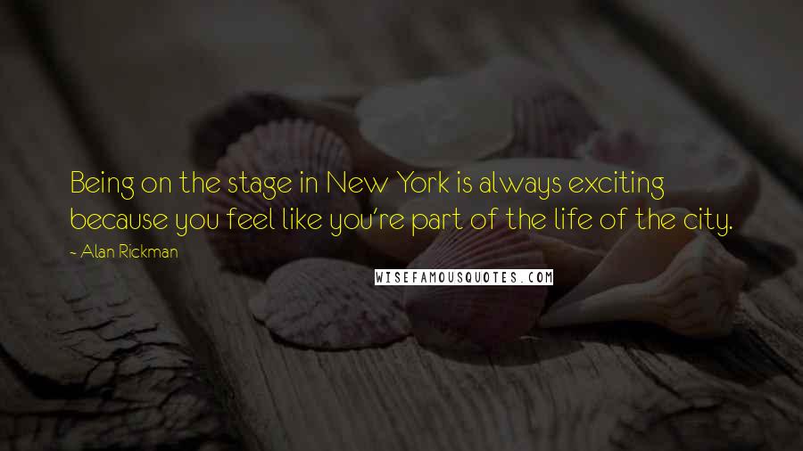 Alan Rickman Quotes: Being on the stage in New York is always exciting because you feel like you're part of the life of the city.