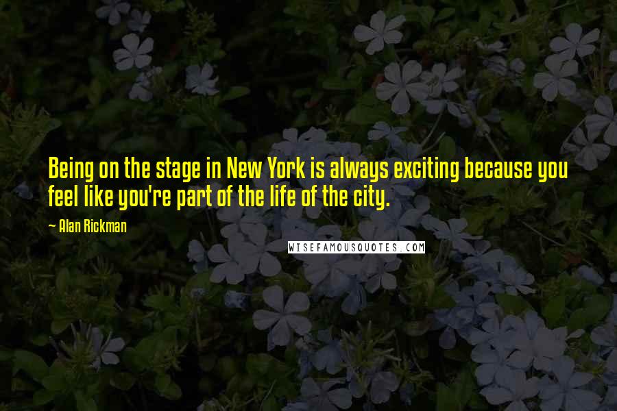 Alan Rickman Quotes: Being on the stage in New York is always exciting because you feel like you're part of the life of the city.