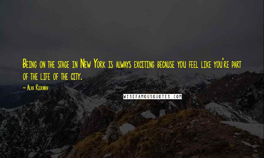 Alan Rickman Quotes: Being on the stage in New York is always exciting because you feel like you're part of the life of the city.
